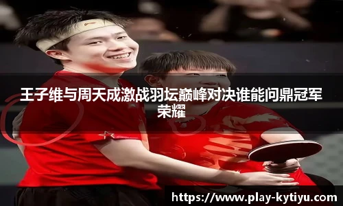 王子维与周天成激战羽坛巅峰对决谁能问鼎冠军荣耀