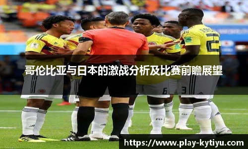 哥伦比亚与日本的激战分析及比赛前瞻展望