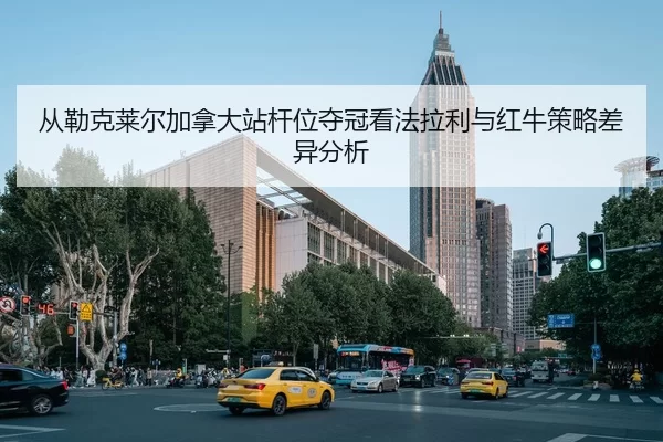 从勒克莱尔加拿大站杆位夺冠看法拉利与红牛策略差异分析