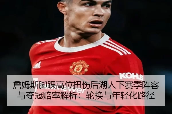 詹姆斯脚踝高位扭伤后湖人下赛季阵容与夺冠赔率解析：轮换与年轻化路径