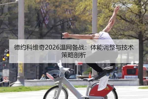 德约科维奇2026温网备战：体能调整与技术策略剖析