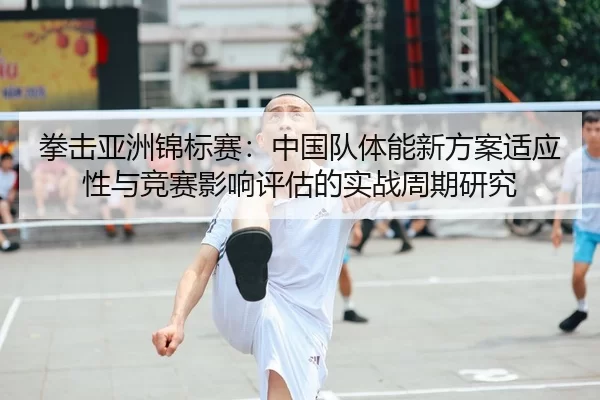 拳击亚洲锦标赛：中国队体能新方案适应性与竞赛影响评估的实战周期研究
