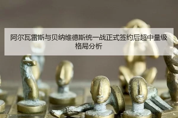 阿尔瓦雷斯与贝纳维德斯统一战正式签约后超中量级格局分析